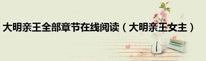 大明亲王全部章节在线阅读（大明亲王女主）