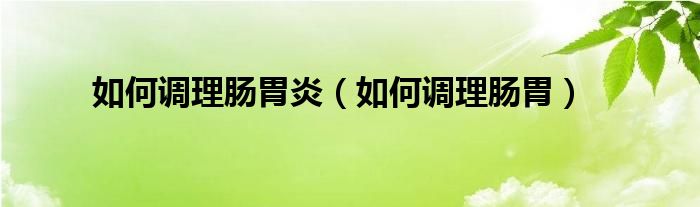 如何调理肠胃炎（如何调理肠胃）