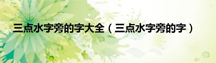 三点水字旁的字大全（三点水字旁的字）