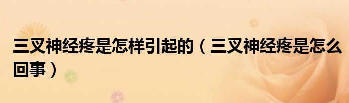 三叉神经疼是怎样引起的(三叉神经疼是怎么回事)