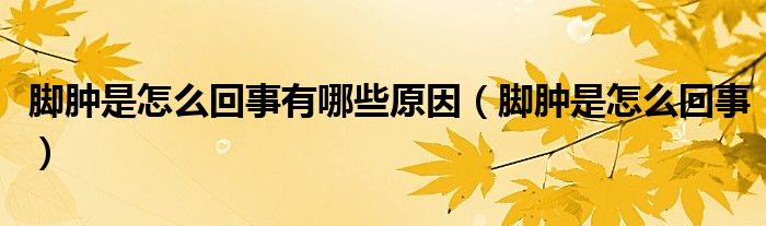 脚肿是怎么回事有哪些原因（脚肿是怎么回事）