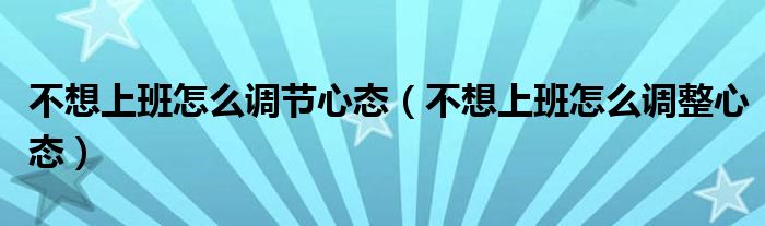 不想上班怎么调节心态（不想上班怎么调整心态）