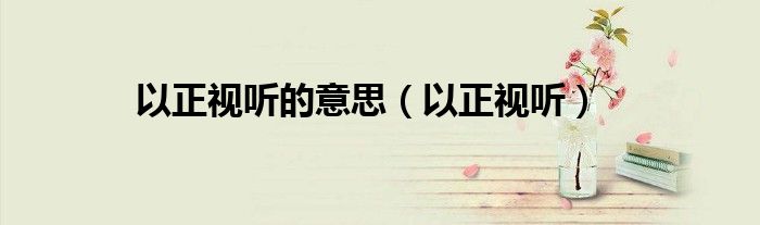以正视听的意思（以正视听）