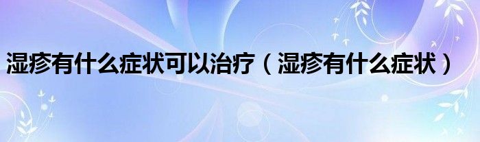 湿疹有什么症状可以治疗（湿疹有什么症状）
