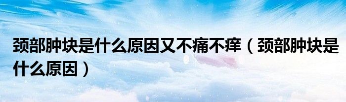 颈部肿块是什么原因又不痛不痒（颈部肿块是什么原因）