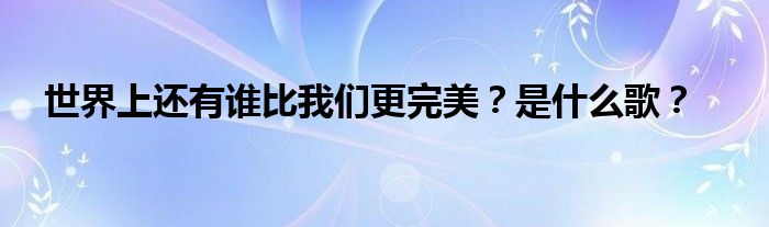 世界上还有谁比我们更完美？是什么歌？