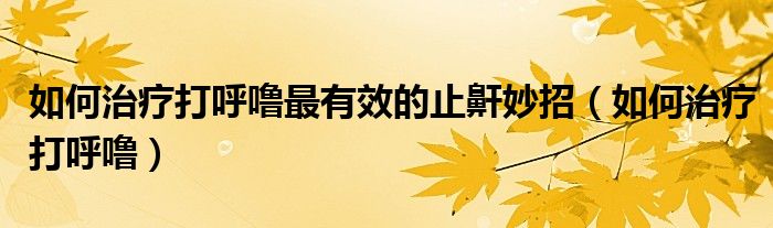 如何治疗打呼噜最有效的止鼾妙招（如何治疗打呼噜）