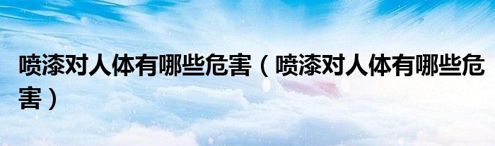 喷漆对人体有哪些危害（喷漆对人体有哪些危害）