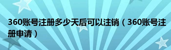 360账号注册多少天后可以注销（360账号注册申请）