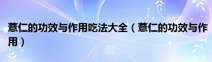 薏仁的功效与作用吃法大全（薏仁的功效与作用）