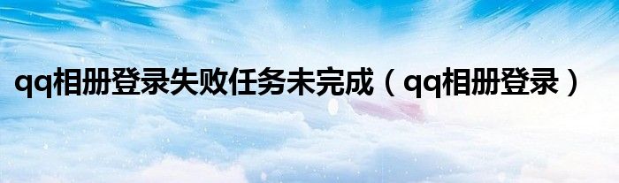 qq相册登录失败任务未完成（qq相册登录）