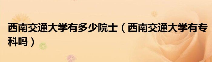 西南交通大学有多少院士（西南交通大学有专科吗）