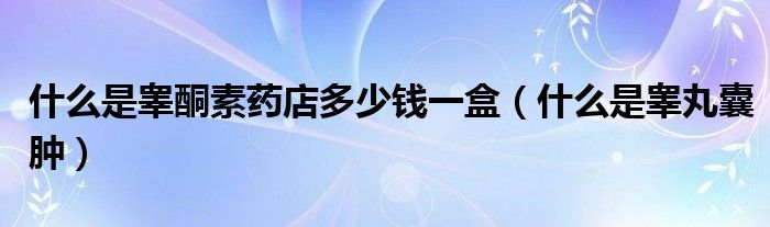 什么是睾酮素药店多少钱一盒（什么是睾丸囊肿）