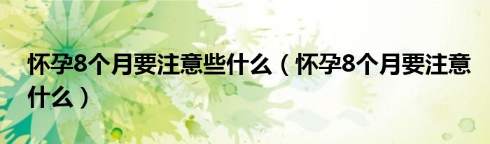 怀孕8个月要注意些什么（怀孕8个月要注意什么）
