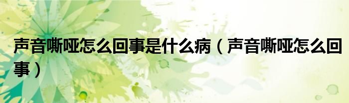 声音嘶哑怎么回事是什么病（声音嘶哑怎么回事）
