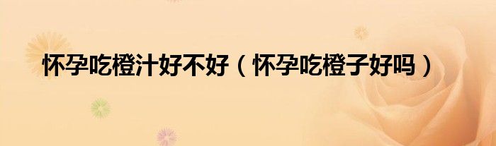 怀孕吃橙汁好不好（怀孕吃橙子好吗）