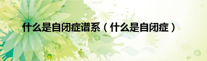什么是自闭症谱系（什么是自闭症）