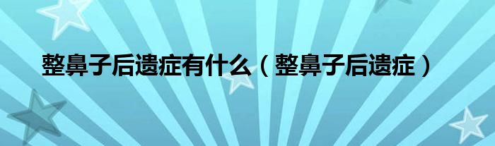 整鼻子后遗症有什么（整鼻子后遗症）