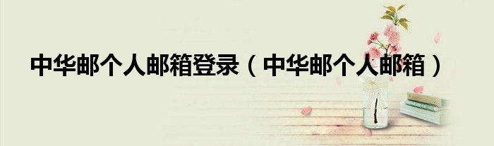 中华邮个人邮箱登录（中华邮个人邮箱）