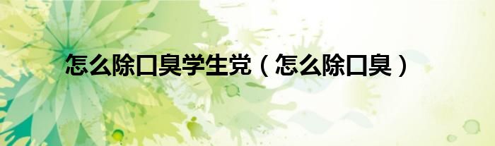 怎么除口臭学生党（怎么除口臭）