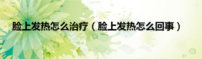 脸上发热怎么治疗（脸上发热怎么回事）