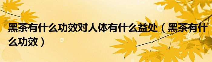 黑茶有什么功效对人体有什么益处（黑茶有什么功效）
