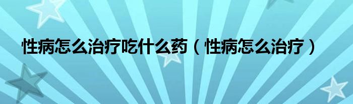 性病怎么治疗吃什么药（性病怎么治疗）