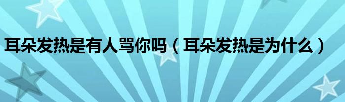 耳朵发热是有人骂你吗（耳朵发热是为什么）