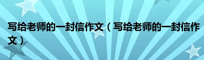 写给老师的一封信作文（写给老师的一封信作文）