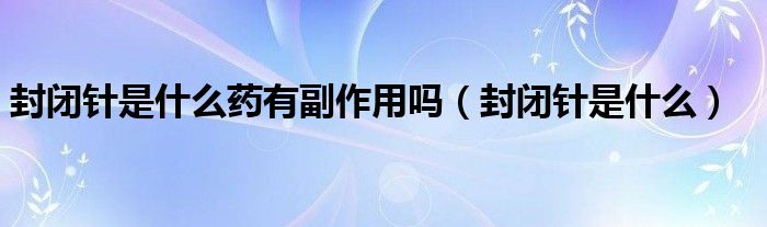封闭针是什么药有副作用吗（封闭针是什么）