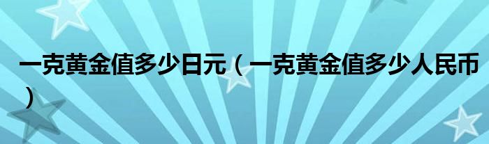 一克黄金值多少日元（一克黄金值多少人民币）