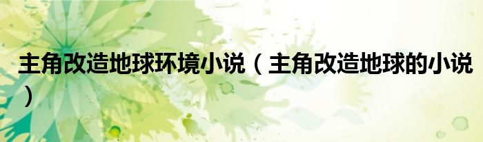 主角改造地球环境小说（主角改造地球的小说）
