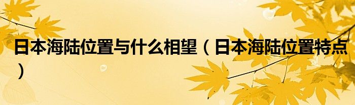 日本海陆位置与什么相望（日本海陆位置特点）