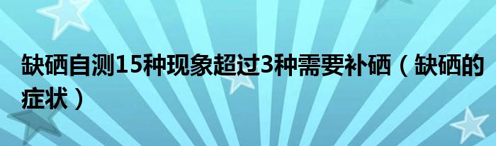 缺硒自测15种现象超过3种需要补硒（缺硒的症状）