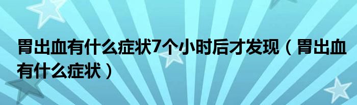 胃出血有什么症状7个小时后才发现（胃出血有什么症状）