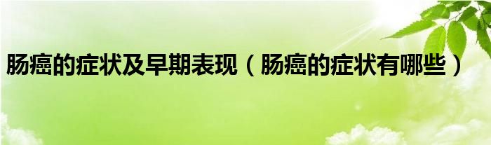 肠癌的症状及早期表现（肠癌的症状有哪些）