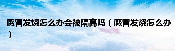 感冒发烧怎么办会被隔离吗（感冒发烧怎么办）