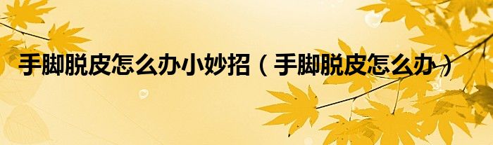 手脚脱皮怎么办小妙招（手脚脱皮怎么办）