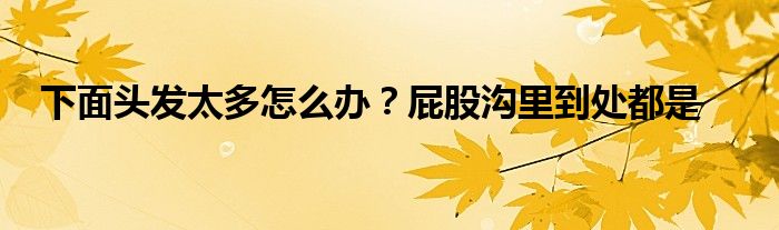 下面头发太多怎么办？屁股沟里到处都是