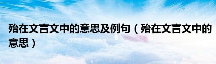 殆在文言文中的意思及例句（殆在文言文中的意思）