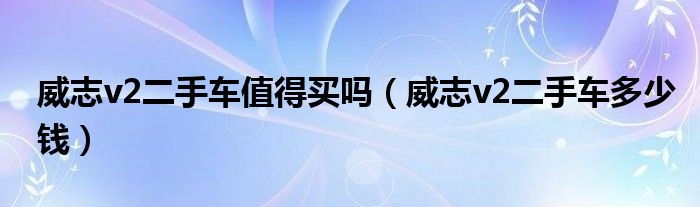 威志v2二手车值得买吗（威志v2二手车多少钱）