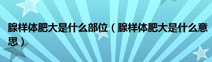 腺样体肥大是什么部位（腺样体肥大是什么意思）