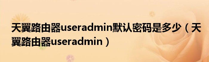 天翼路由器useradmin默认密码是多少（天翼路由器useradmin）