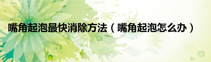 嘴角起泡最快消除方法（嘴角起泡怎么办）
