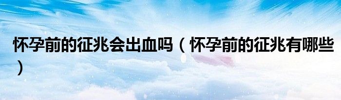 怀孕前的征兆会出血吗（怀孕前的征兆有哪些）