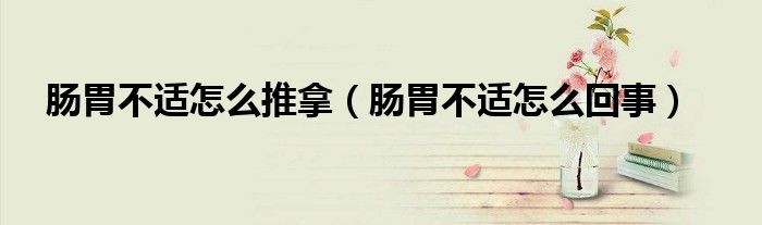 肠胃不适怎么推拿（肠胃不适怎么回事）