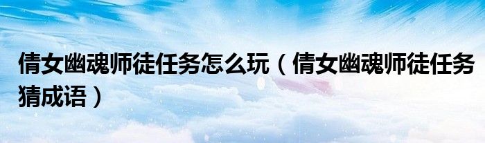 倩女幽魂师徒任务怎么玩（倩女幽魂师徒任务猜成语）