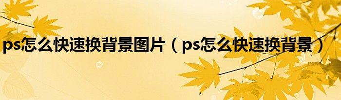 ps怎么快速换背景图片（ps怎么快速换背景）