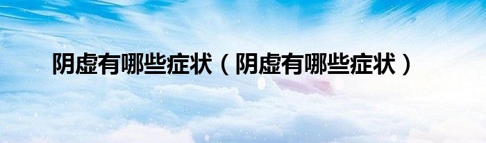 阴虚有哪些症状（阴虚有哪些症状）