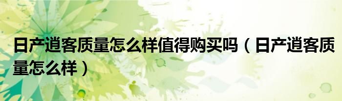 日产逍客质量怎么样值得购买吗（日产逍客质量怎么样）